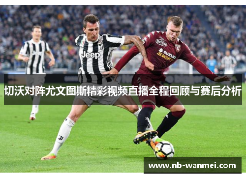 切沃对阵尤文图斯精彩视频直播全程回顾与赛后分析