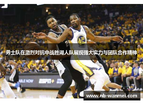 勇士队在激烈对抗中战胜湖人队展现强大实力与团队合作精神
