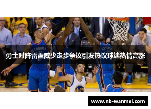 勇士对阵雷霆威少走步争议引发热议球迷热情高涨