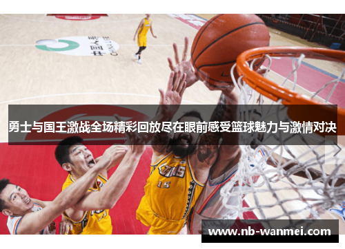 勇士与国王激战全场精彩回放尽在眼前感受篮球魅力与激情对决