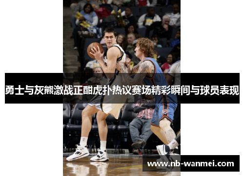 勇士与灰熊激战正酣虎扑热议赛场精彩瞬间与球员表现