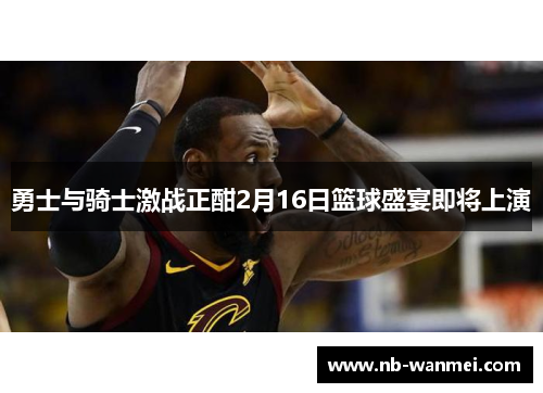 勇士与骑士激战正酣2月16日篮球盛宴即将上演