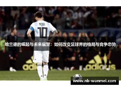 哈兰德的崛起与未来展望：如何改变足球界的格局与竞争态势