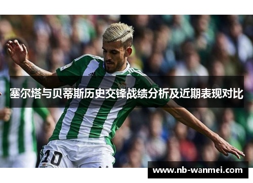 塞尔塔与贝蒂斯历史交锋战绩分析及近期表现对比
