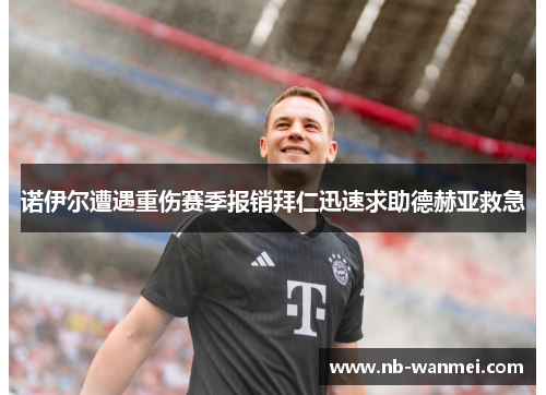 诺伊尔遭遇重伤赛季报销拜仁迅速求助德赫亚救急