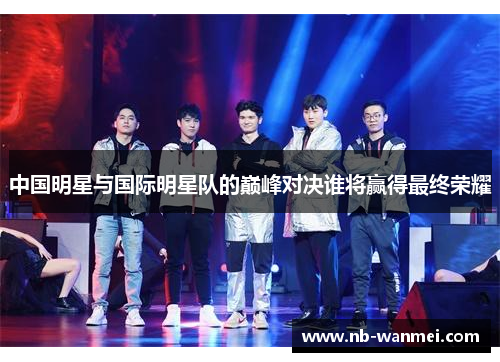 中国明星与国际明星队的巅峰对决谁将赢得最终荣耀