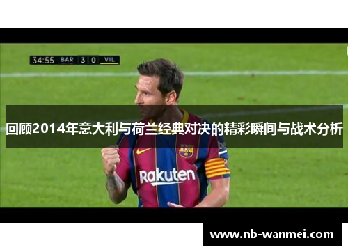 回顾2014年意大利与荷兰经典对决的精彩瞬间与战术分析