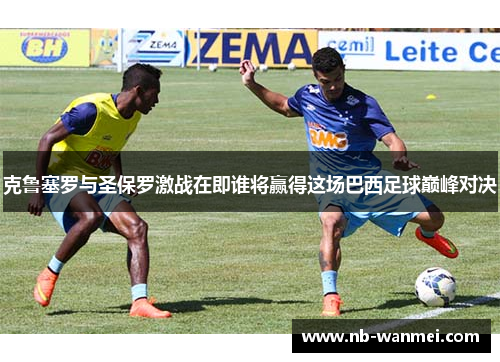 克鲁塞罗与圣保罗激战在即谁将赢得这场巴西足球巅峰对决