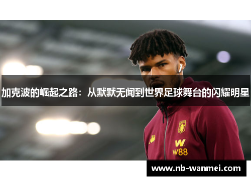 加克波的崛起之路：从默默无闻到世界足球舞台的闪耀明星